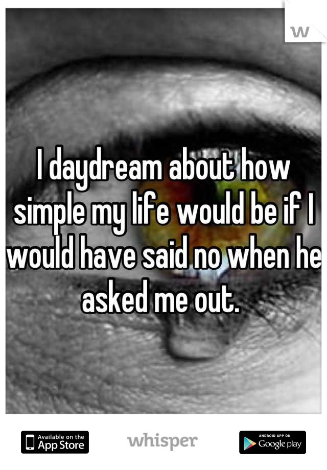 I daydream about how simple my life would be if I would have said no when he asked me out. 