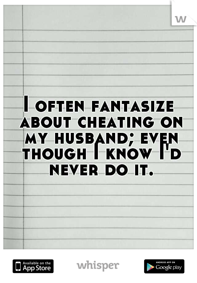 I often fantasize about cheating on my husband; even though I know I'd never do it.