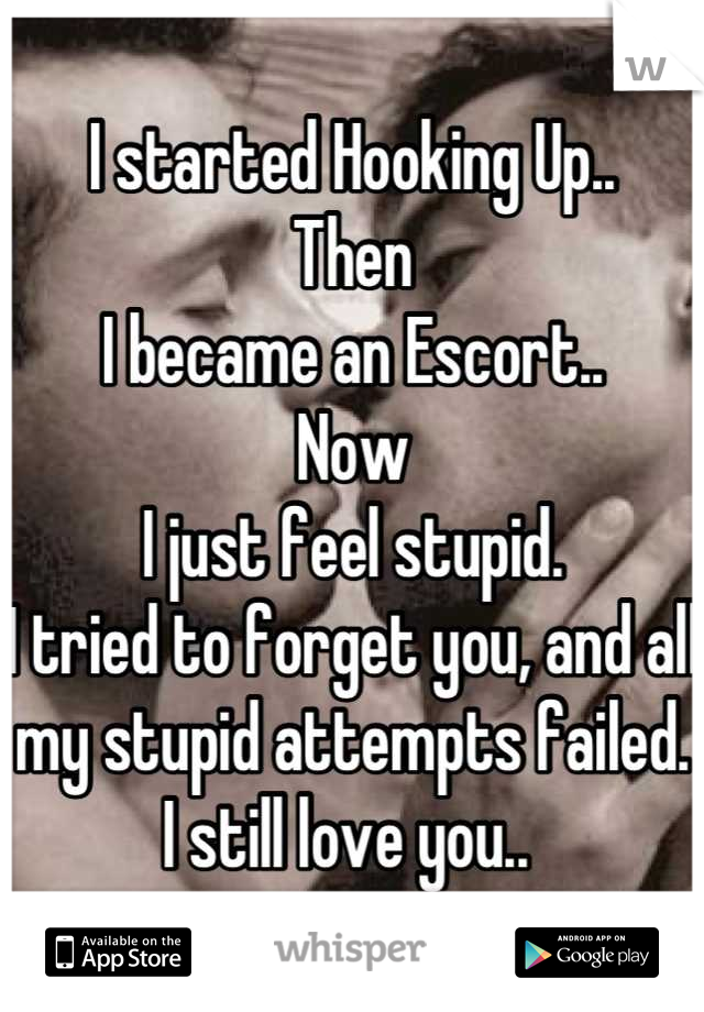 I started Hooking Up..
Then
I became an Escort.. 
Now
I just feel stupid.
I tried to forget you, and all my stupid attempts failed.
I still love you.. 