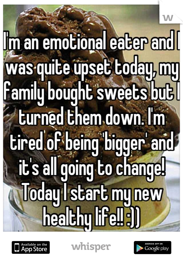 I'm an emotional eater and I was quite upset today, my family bought sweets but I turned them down. I'm tired of being 'bigger' and it's all going to change! Today I start my new healthy life!! :))