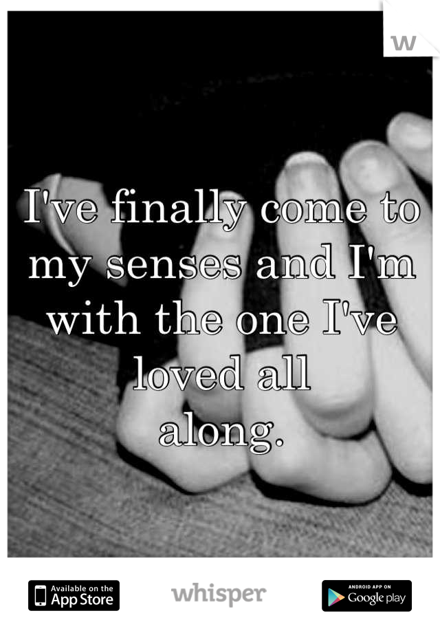 I've finally come to my senses and I'm
with the one I've loved all
along.