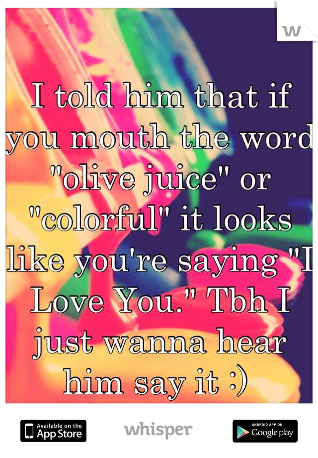 I told him that if you mouth the word "olive juice" or "colorful" it looks like you're saying "I Love You." Tbh I just wanna hear him say it :) 