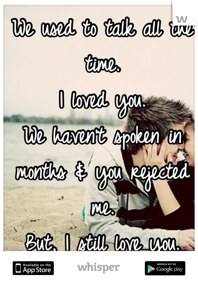 We used to talk all the time.
I loved you.
We haven't spoken in months & you rejected me.
But, I still love you.
