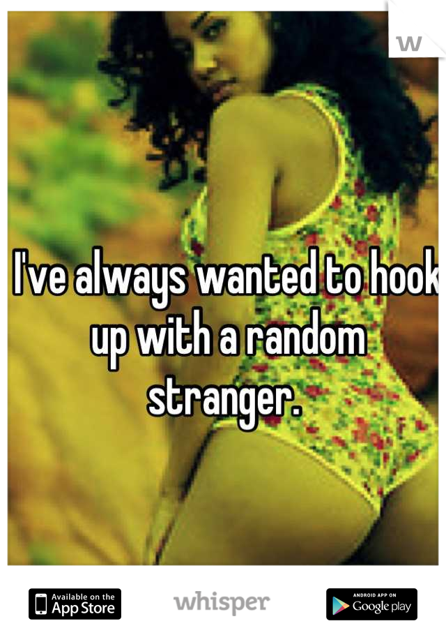 I've always wanted to hook up with a random stranger. 