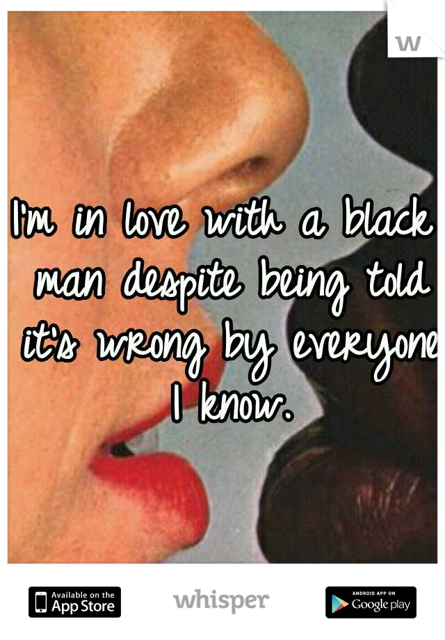 I'm in love with a black man despite being told it's wrong by everyone I know.