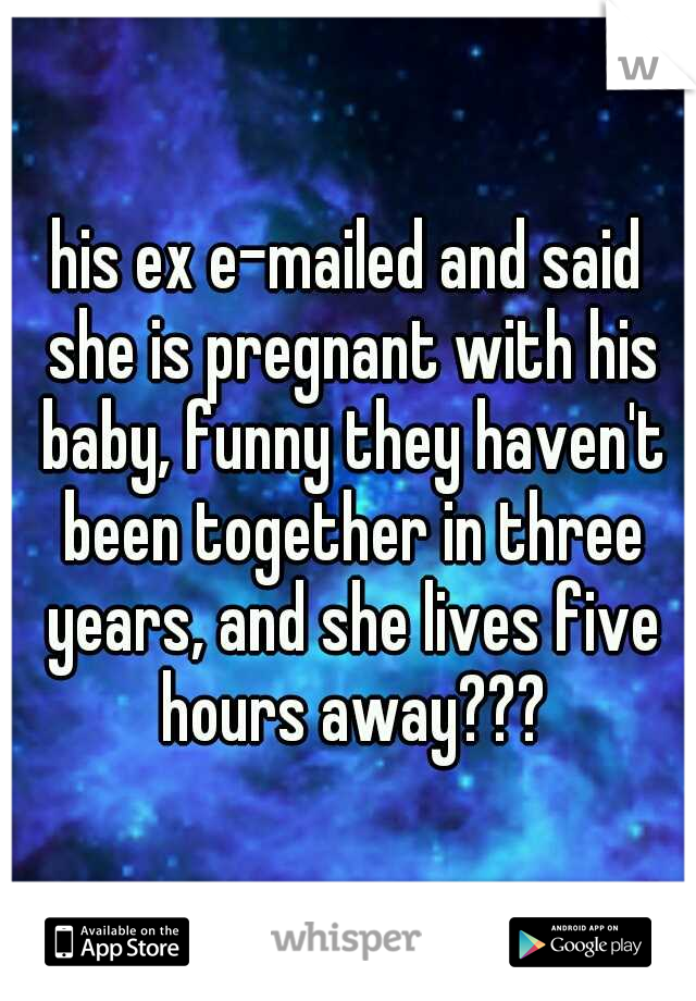 his ex e-mailed and said she is pregnant with his baby, funny they haven't been together in three years, and she lives five hours away???