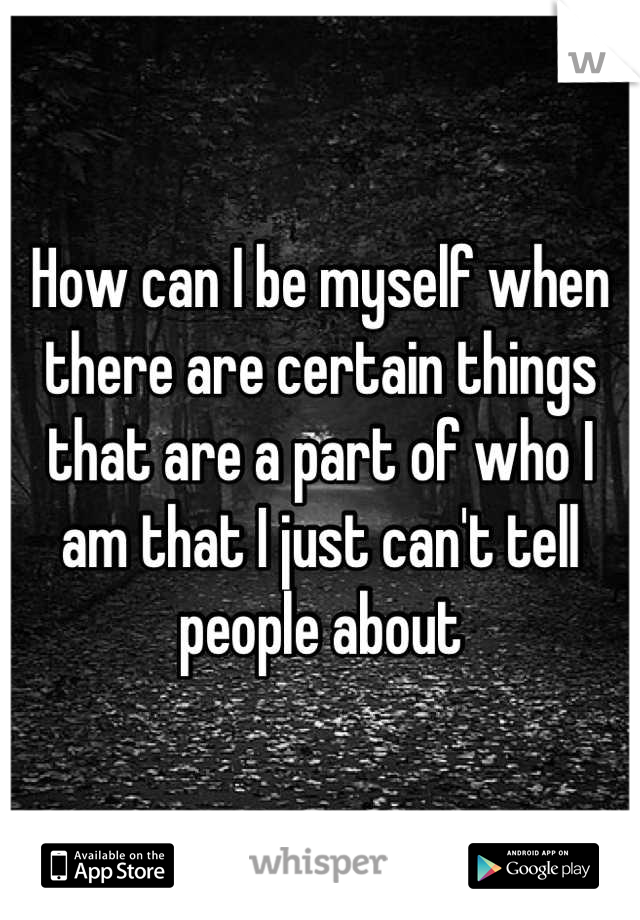 How can I be myself when there are certain things that are a part of who I am that I just can't tell people about