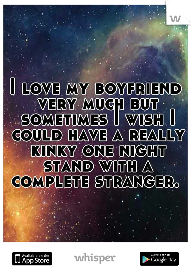 I love my boyfriend very much but sometimes I wish I could have a really kinky one night stand with a complete stranger. 