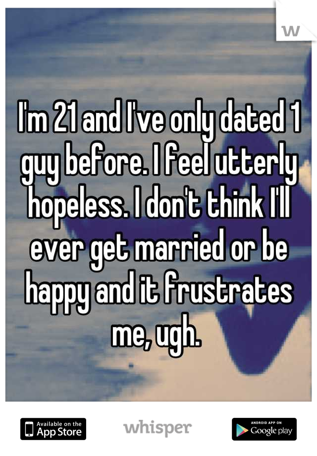 I'm 21 and I've only dated 1 guy before. I feel utterly hopeless. I don't think I'll ever get married or be happy and it frustrates me, ugh. 