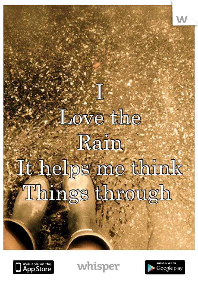 I 
Love the 
Rain 
It helps me think 
Things through 