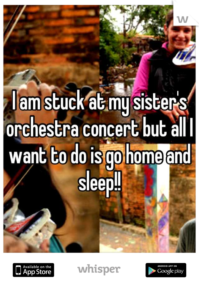 I am stuck at my sister's orchestra concert but all I want to do is go home and sleep!!