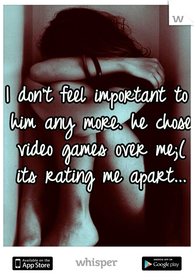 I don't feel important to him any more. he chose video games over me;( its rating me apart...