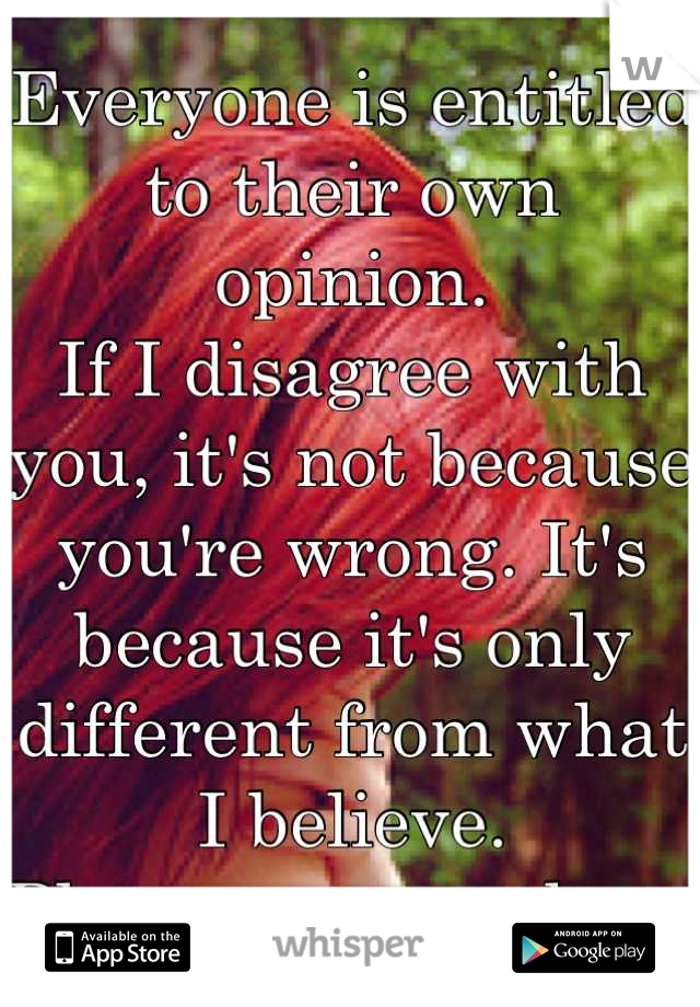 Everyone is entitled to their own opinion. 
If I disagree with you, it's not because you're wrong. It's because it's only different from what I believe. 
Please respect that. 