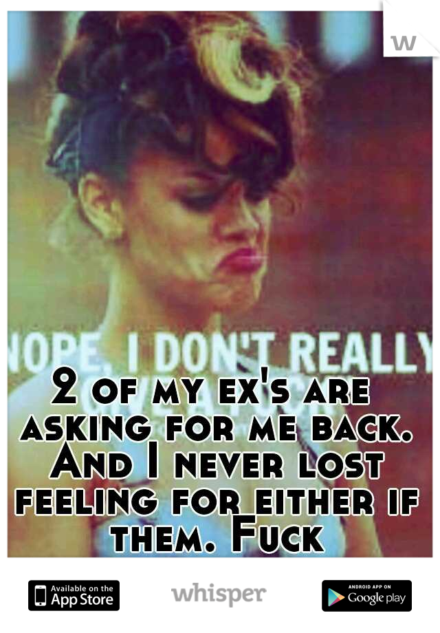 2 of my ex's are asking for me back. And I never lost feeling for either if them. Fuck