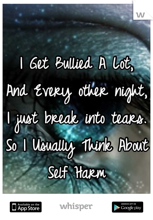 I Get Bullied A Lot,
And Every other night,
I just break into tears. 
So I Usually Think About
Self Harm