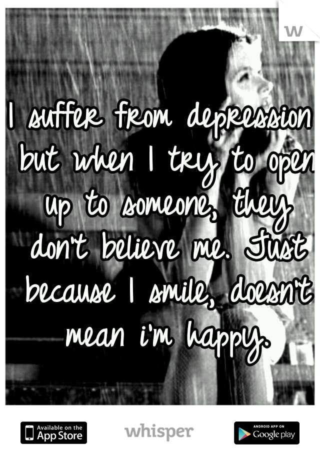 I suffer from depression but when I try to open up to someone, they don't believe me. Just because I smile, doesn't mean i'm happy.