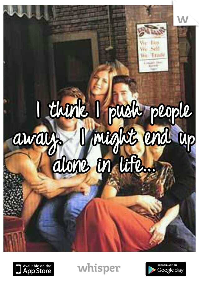 


I think I push people away. 
I might end up alone in life...