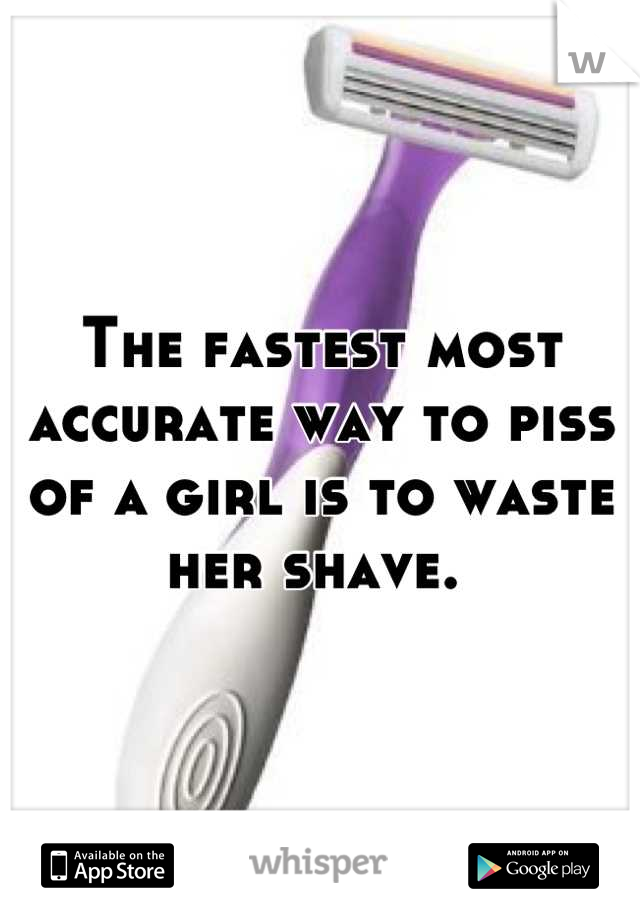 The fastest most accurate way to piss of a girl is to waste her shave. 