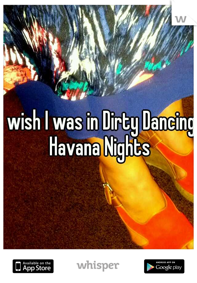 I wish I was in Dirty Dancing Havana Nights