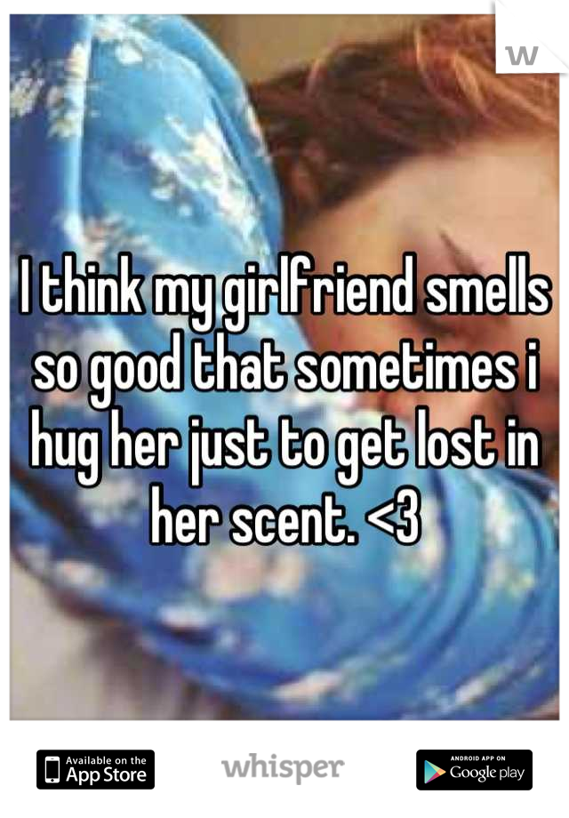 I think my girlfriend smells so good that sometimes i hug her just to get lost in her scent. <3