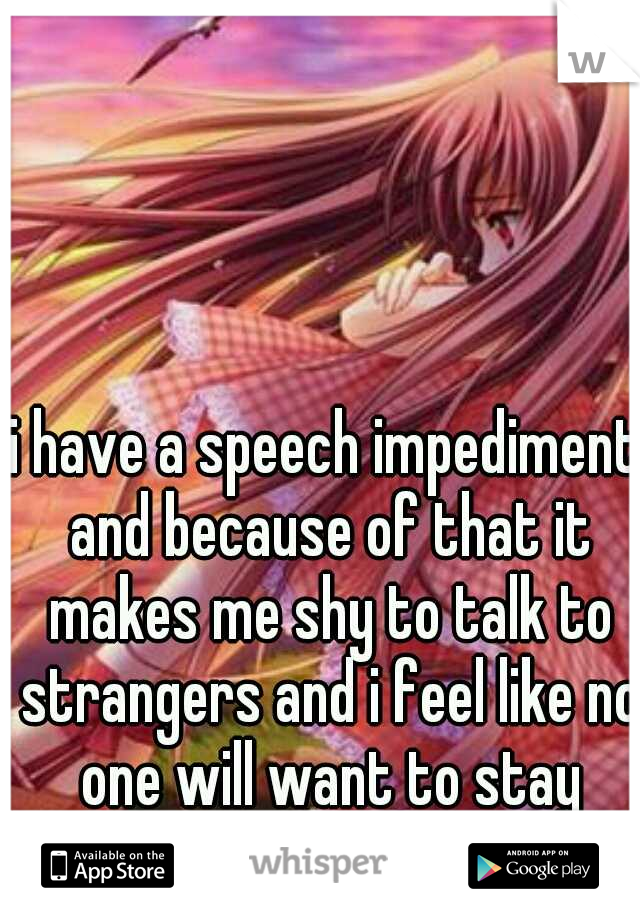 i have a speech impediment and because of that it makes me shy to talk to strangers and i feel like no one will want to stay with me:( 