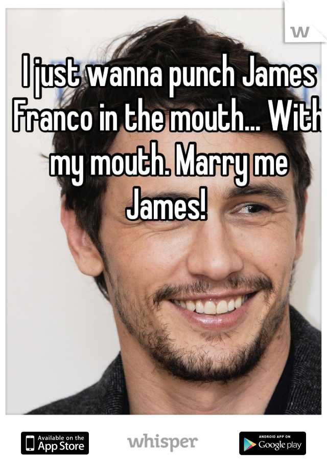 I just wanna punch James Franco in the mouth... With my mouth. Marry me James! 