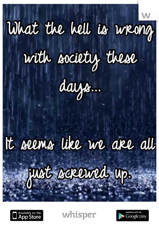 What the hell is wrong with society these days...

It seems like we are all just screwed up.

