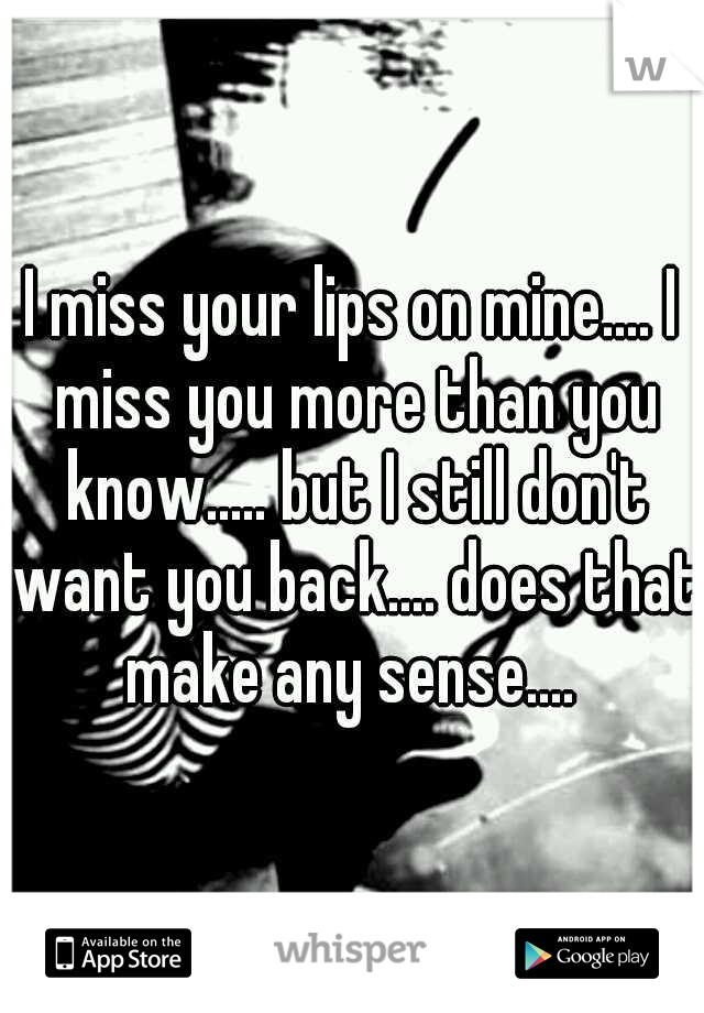 I miss your lips on mine.... I miss you more than you know..... but I still don't want you back.... does that make any sense.... 