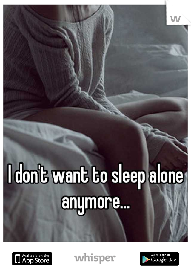 I don't want to sleep alone anymore...