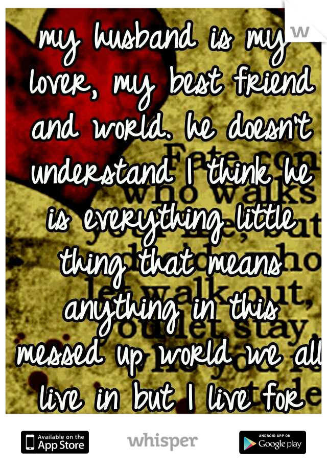 my husband is my lover, my best friend and world. he doesn't understand I think he is everything little thing that means anything in this messed up world we all live in but I live for him. I love you 