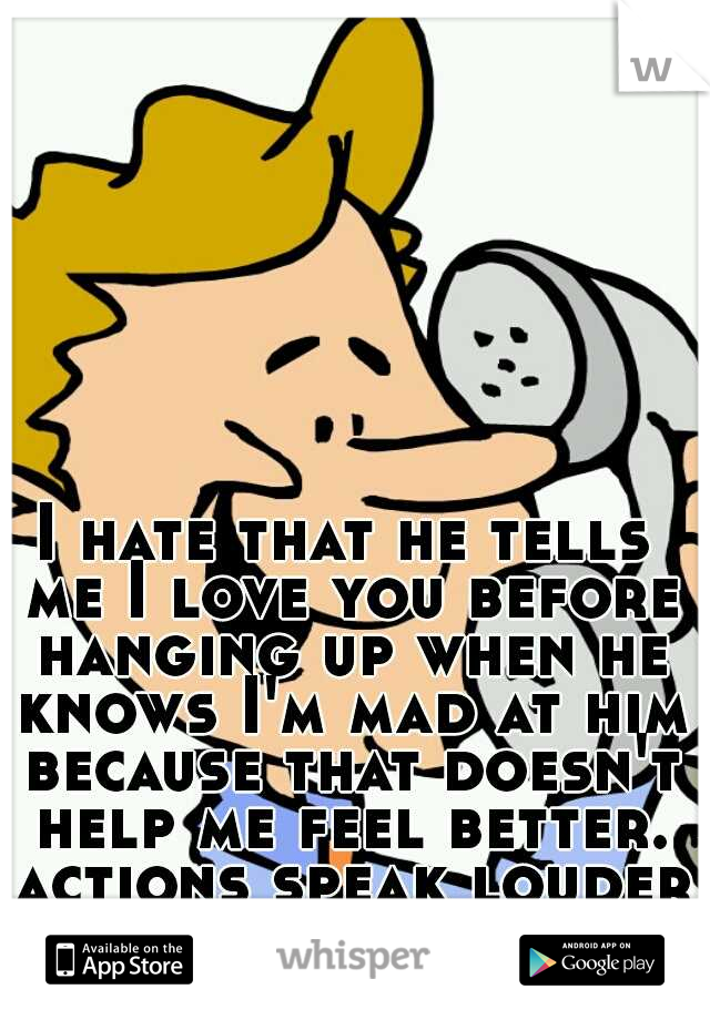 I hate that he tells me I love you before hanging up when he knows I'm mad at him because that doesn't help me feel better. actions speak louder than words! 