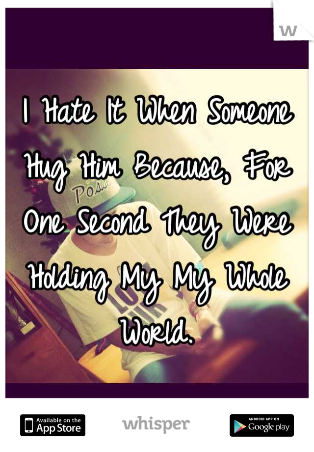 I Hate It When Someone Hug Him Because, For One Second They Were Holding My My Whole World.