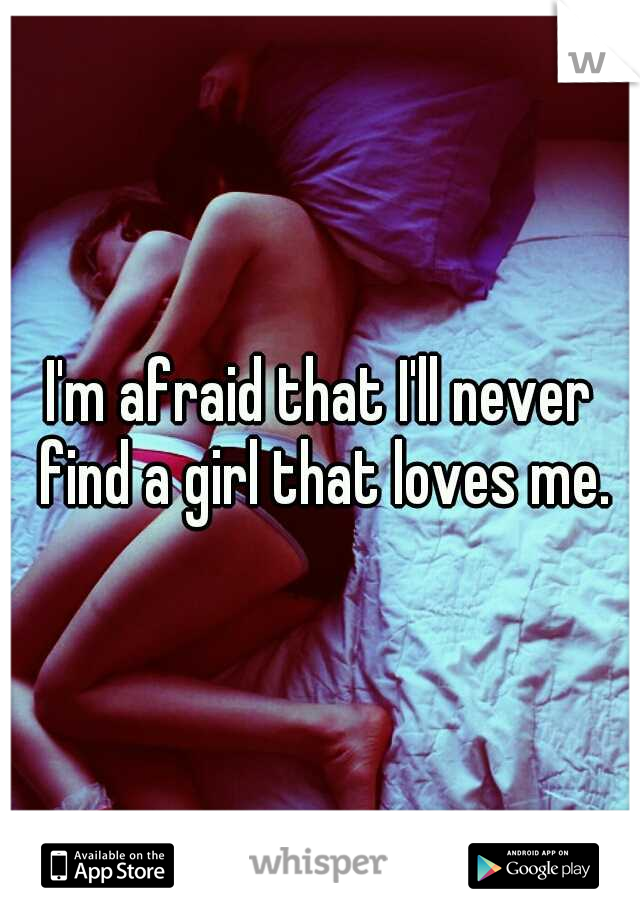 I'm afraid that I'll never find a girl that loves me.