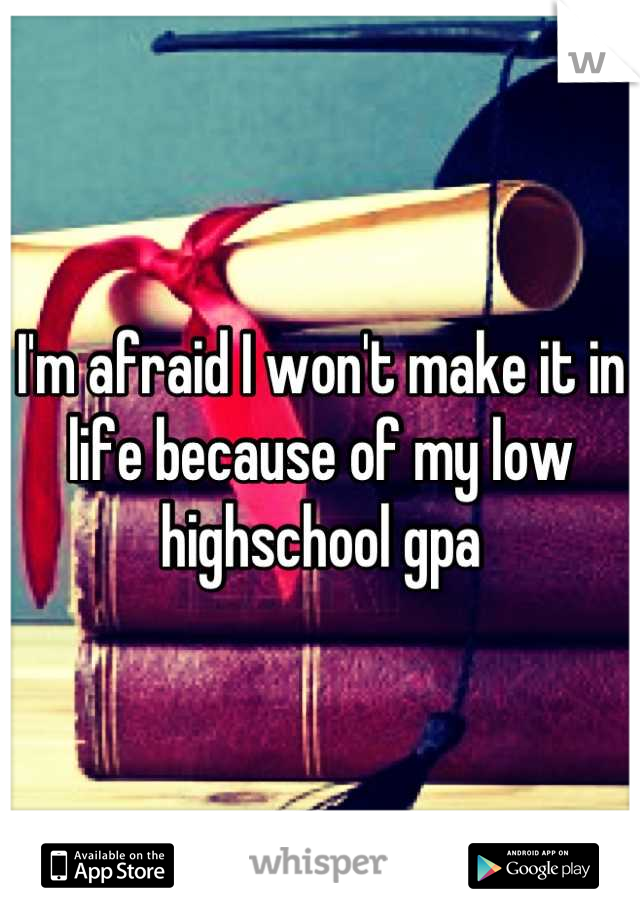 I'm afraid I won't make it in life because of my low highschool gpa