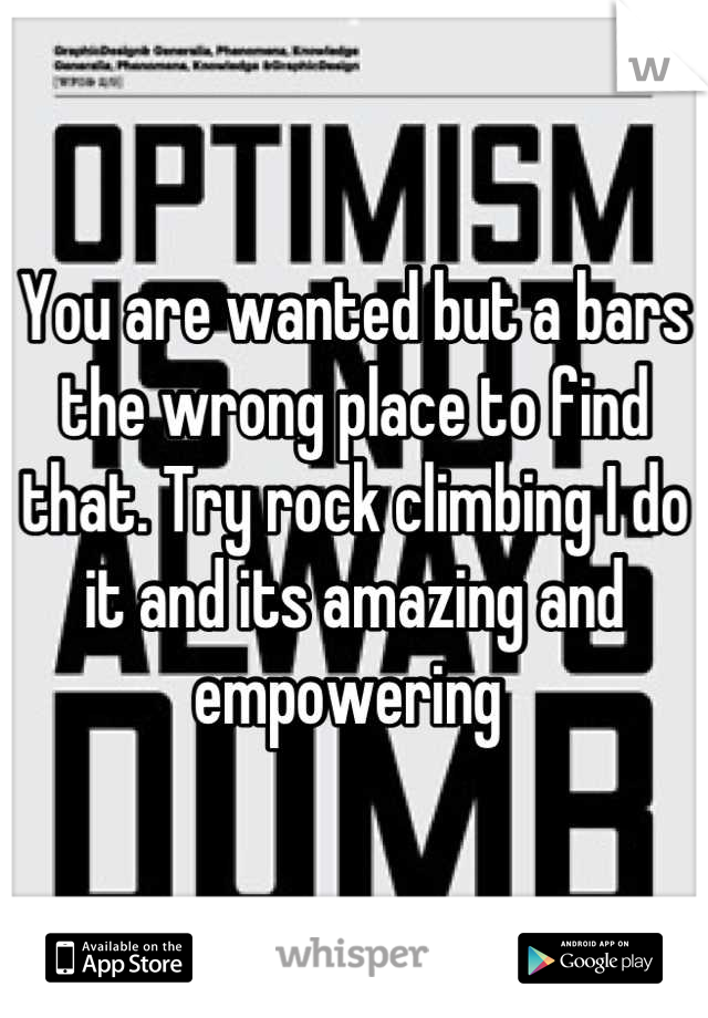 You are wanted but a bars the wrong place to find that. Try rock climbing I do it and its amazing and empowering 