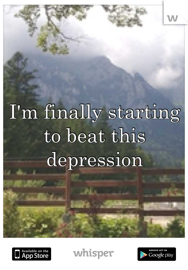 I'm finally starting to beat this depression