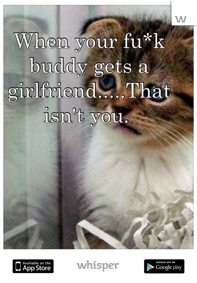 When your fu*k buddy gets a girlfriend.....That isn't you. 