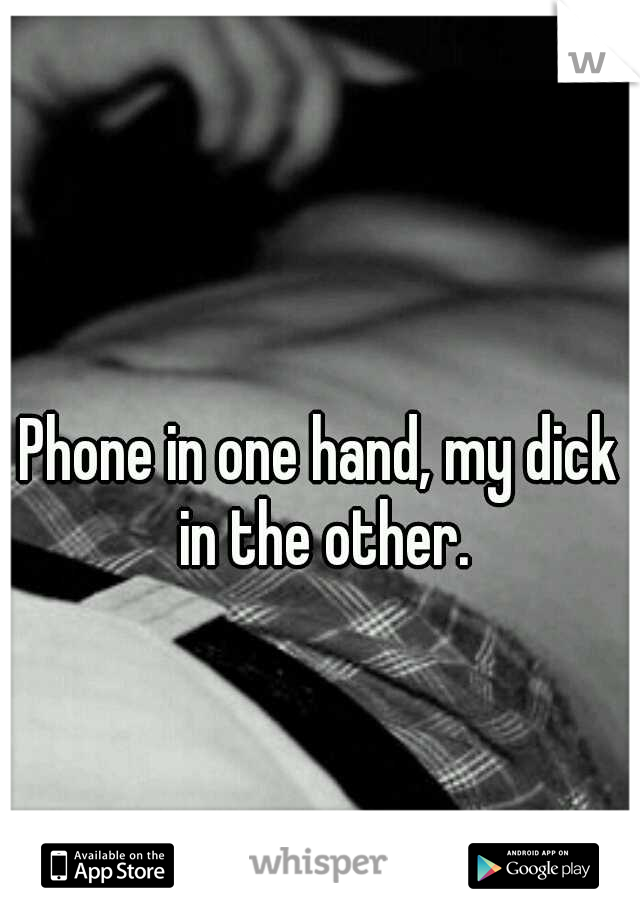 Phone in one hand, my dick in the other.