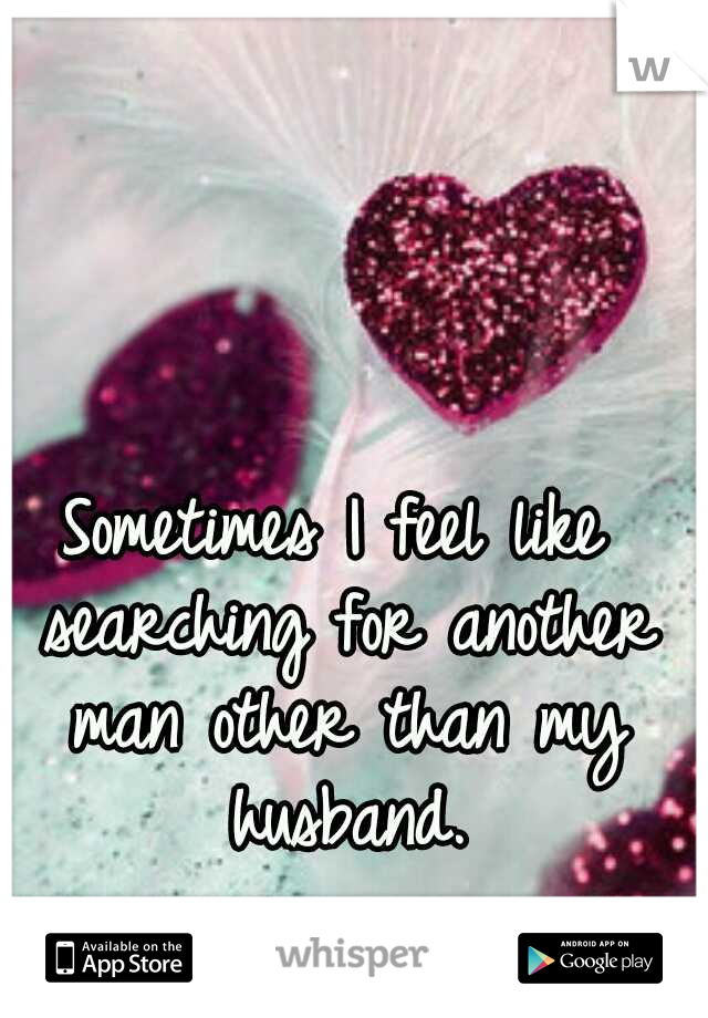 Sometimes I feel like searching for another man other than my husband.