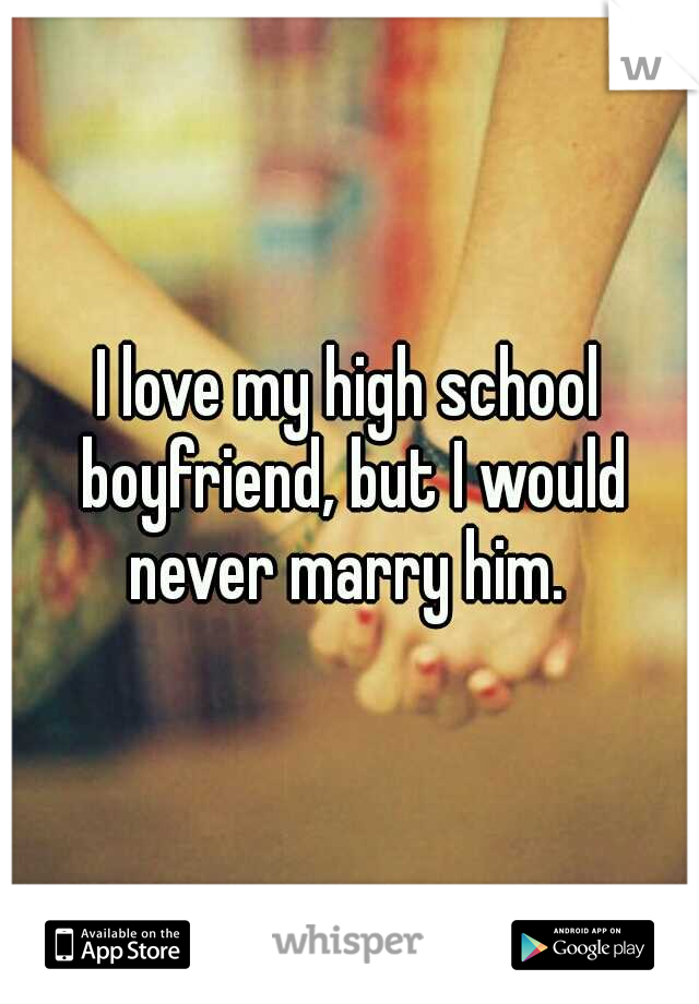 I love my high school boyfriend, but I would never marry him. 