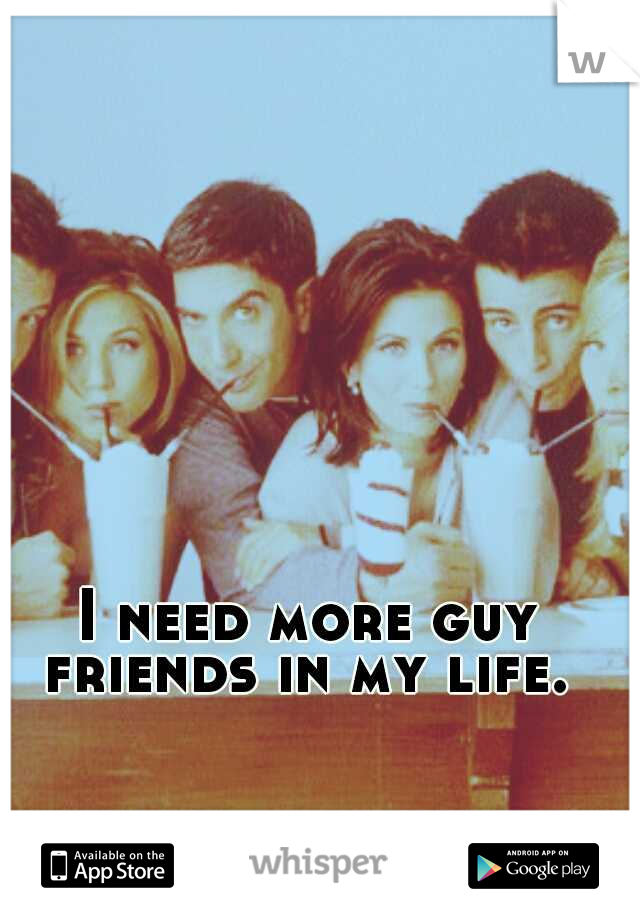 I need more guy friends in my life. 