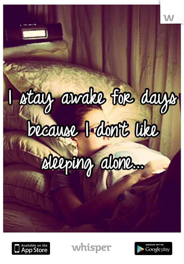 I stay awake for days because I don't like sleeping alone...