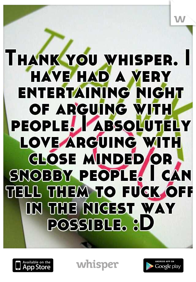 Thank you whisper. I have had a very entertaining night of arguing with people. I absolutely love arguing with close minded or snobby people. I can tell them to fuck off in the nicest way possible. :D