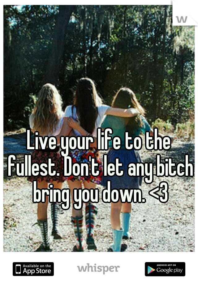 Live your life to the fullest. Don't let any bitch bring you down. <3