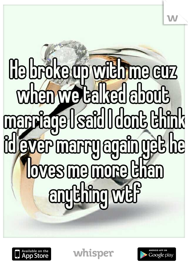 He broke up with me cuz when we talked about  marriage I said I dont think id ever marry again yet he loves me more than anything wtf