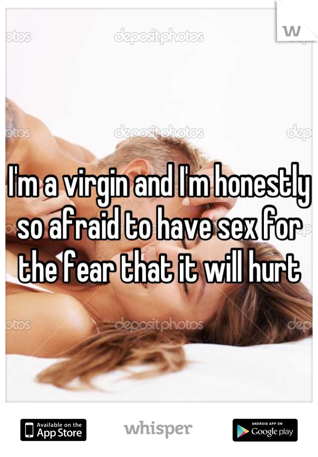 I'm a virgin and I'm honestly so afraid to have sex for the fear that it will hurt