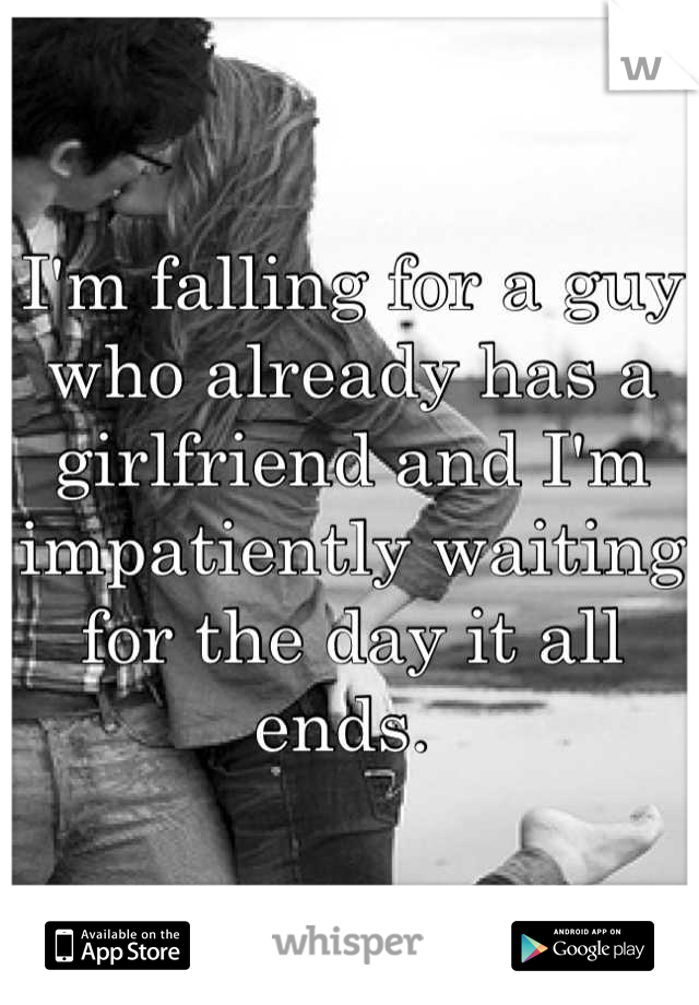 I'm falling for a guy who already has a girlfriend and I'm impatiently waiting for the day it all ends. 