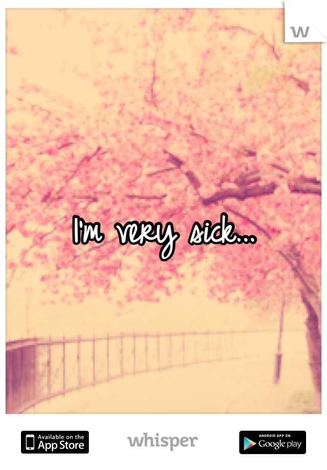 I'm very sick...
