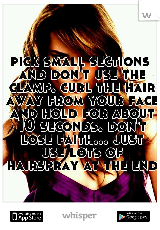 pick small sections and don't use the clamp. curl the hair away from your face and hold for about 10 seconds. don't lose faith... just use lots of hairspray at the end!