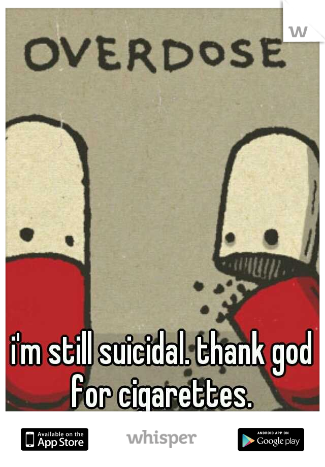 i'm still suicidal. thank god for cigarettes. 